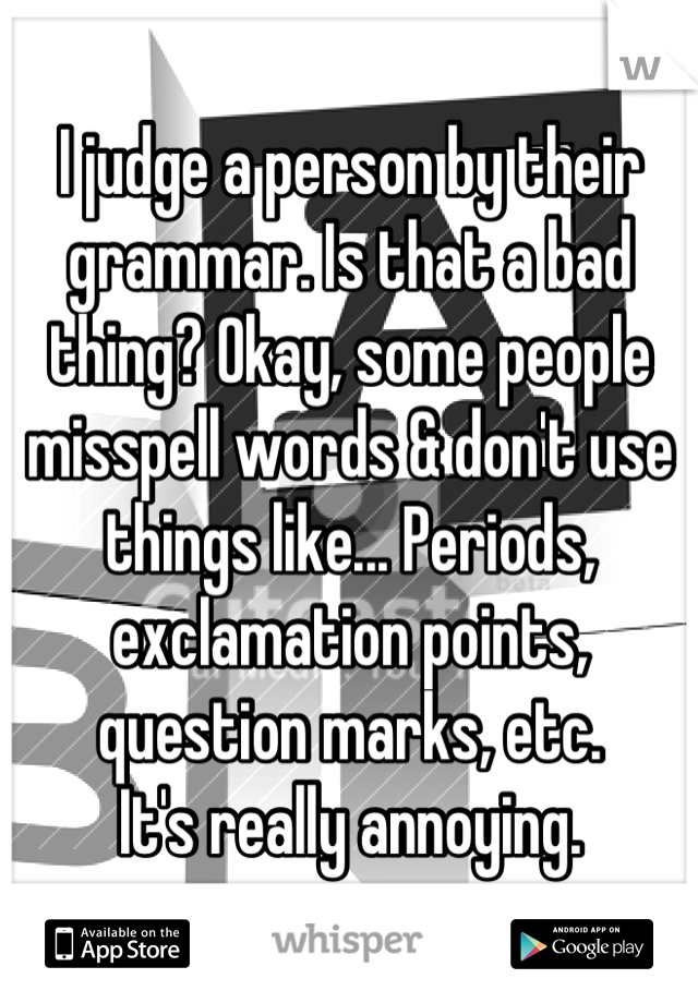 I judge a person by their grammar. Is that a bad thing? Okay, some people misspell words & don't use things like... Periods, exclamation points, question marks, etc. 
It's really annoying.