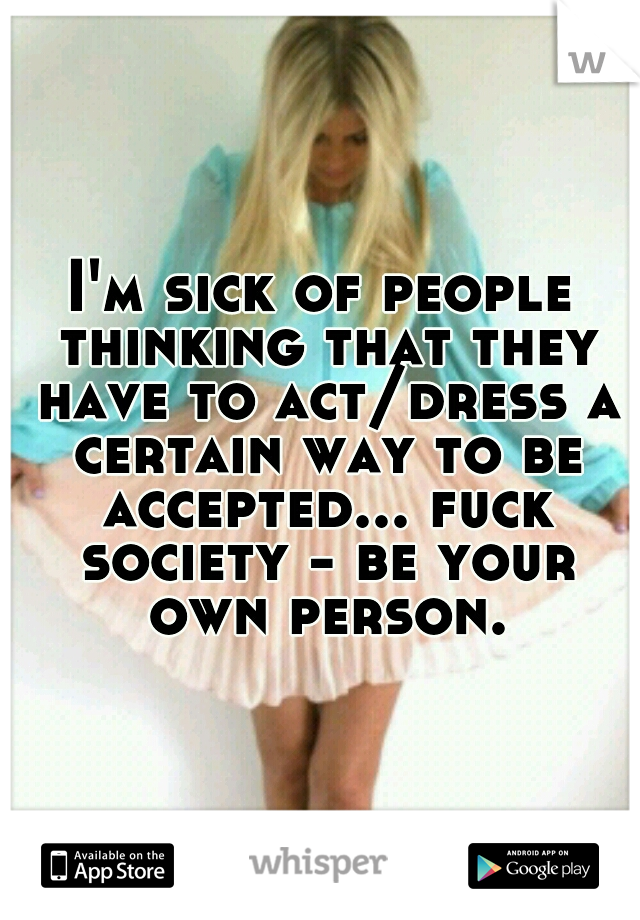 I'm sick of people thinking that they have to act/dress a certain way to be accepted... fuck society - be your own person.