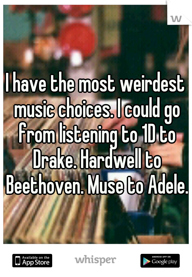 I have the most weirdest music choices. I could go from listening to 1D to Drake. Hardwell to Beethoven. Muse to Adele.