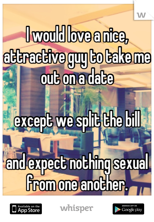 I would love a nice, attractive guy to take me out on a date

except we split the bill

and expect nothing sexual from one another.