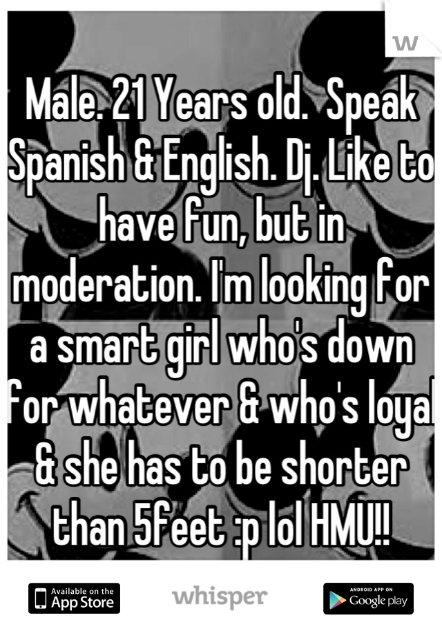 Male. 21 Years old.  Speak Spanish & English. Dj. Like to have fun, but in moderation. I'm looking for a smart girl who's down for whatever & who's loyal & she has to be shorter than 5feet :p lol HMU!!