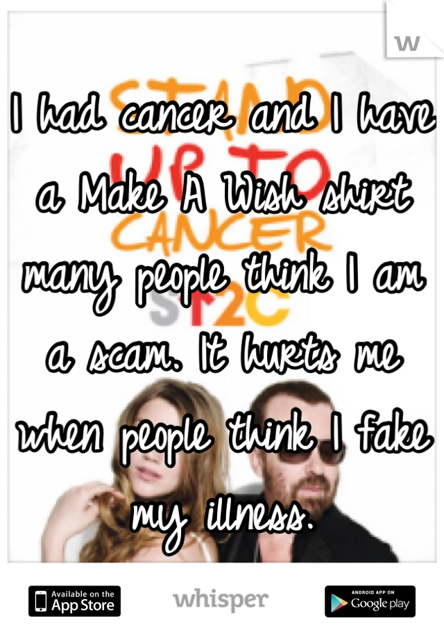 I had cancer and I have a Make A Wish shirt many people think I am a scam. It hurts me when people think I fake my illness.