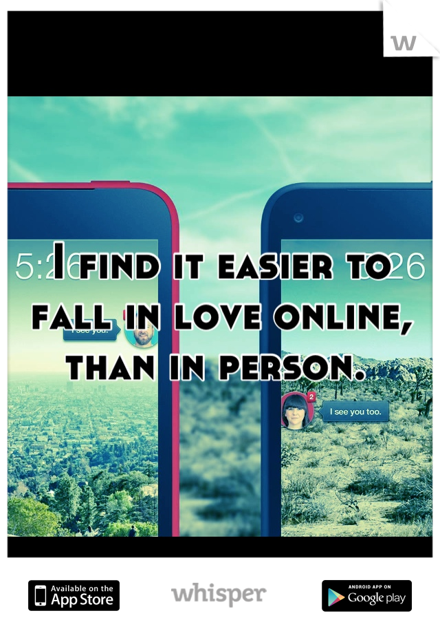 I find it easier to fall in love online, than in person. 