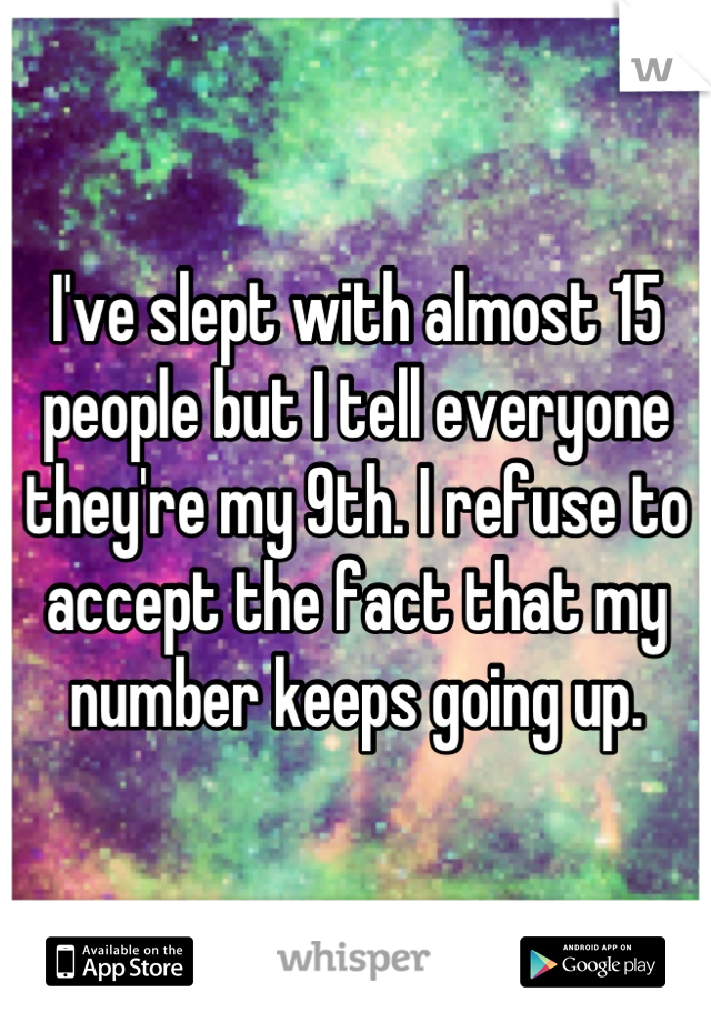 I've slept with almost 15 people but I tell everyone they're my 9th. I refuse to accept the fact that my number keeps going up.