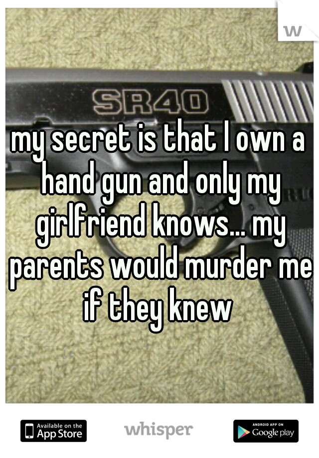 my secret is that I own a hand gun and only my girlfriend knows... my parents would murder me if they knew 