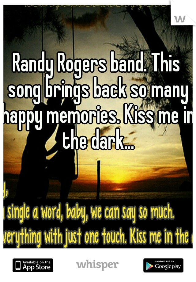 Randy Rogers band. This song brings back so many happy memories. Kiss me in the dark...