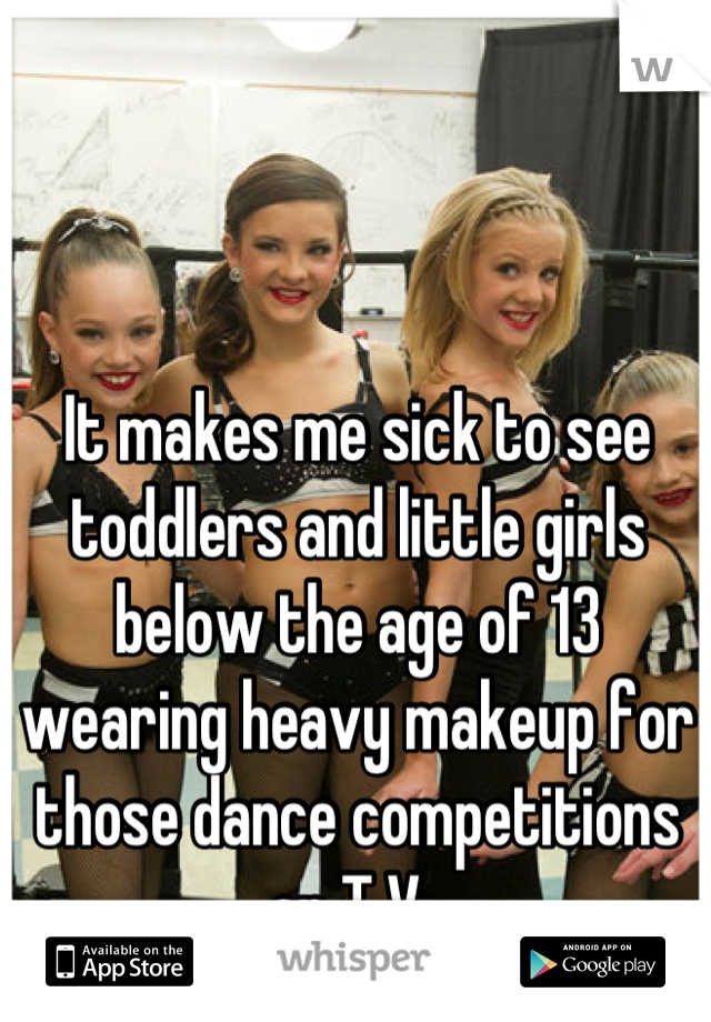 It makes me sick to see toddlers and little girls below the age of 13 wearing heavy makeup for those dance competitions on T.V. 