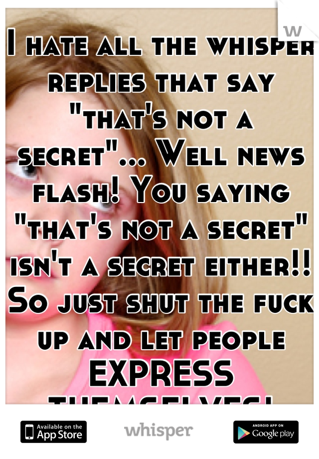 I hate all the whisper replies that say "that's not a secret"... Well news flash! You saying "that's not a secret" isn't a secret either!! So just shut the fuck up and let people EXPRESS THEMSELVES!