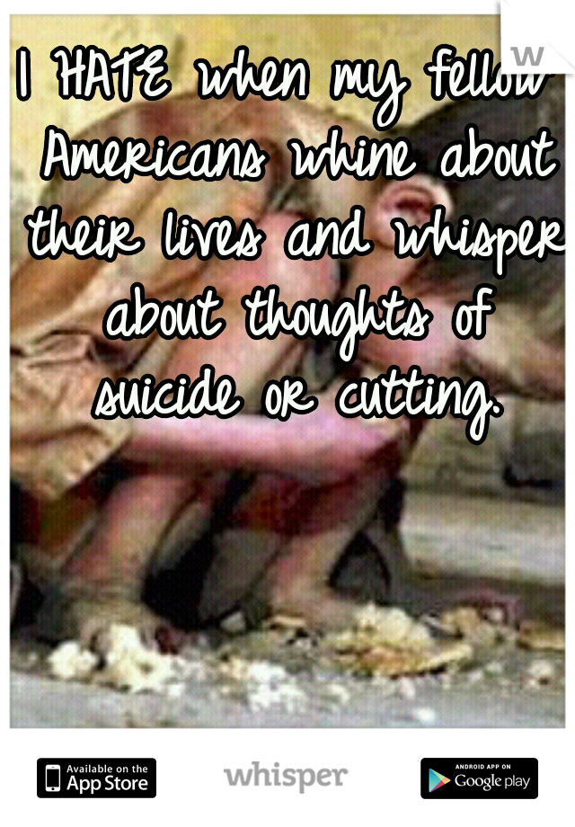 I HATE when my fellow Americans whine about their lives and whisper about thoughts of suicide or cutting.