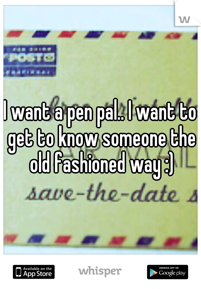 I want a pen pal.. I want to get to know someone the old fashioned way :)