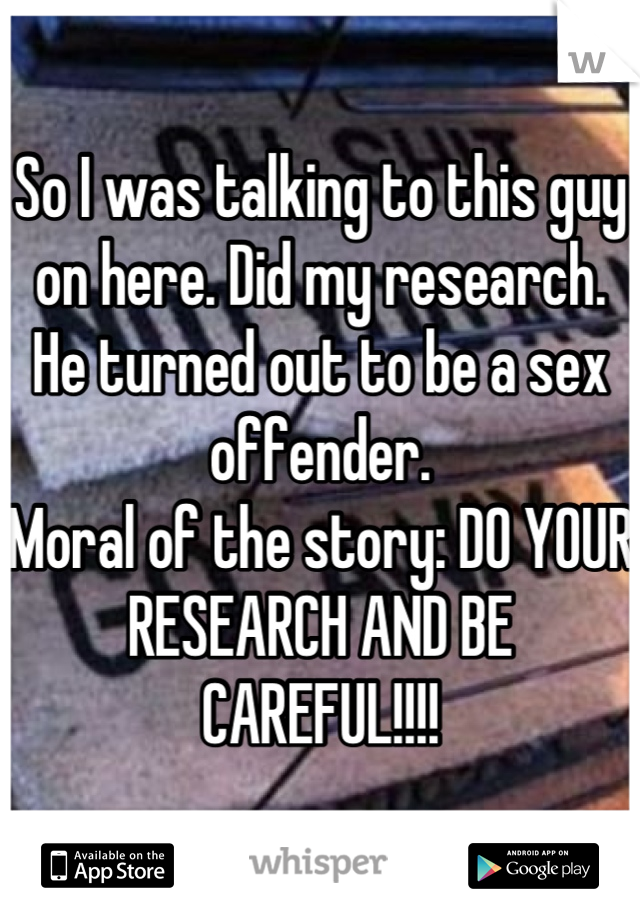 So I was talking to this guy on here. Did my research. He turned out to be a sex offender. 
Moral of the story: DO YOUR RESEARCH AND BE CAREFUL!!!!