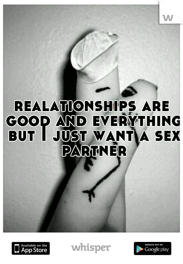 realationships are good and everything but I just want a sex partner