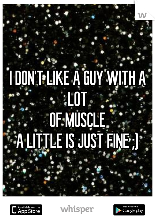 I DON'T LIKE A GUY WITH A LOT
OF MUSCLE
A LITTLE IS JUST FINE ;)