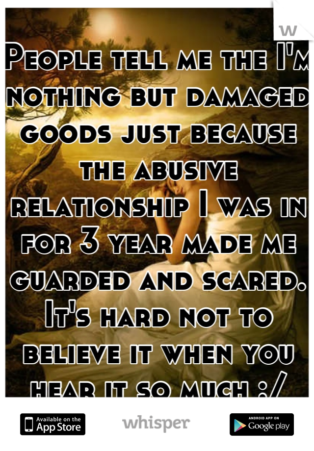 People tell me the I'm nothing but damaged goods just because the abusive relationship I was in for 3 year made me guarded and scared. It's hard not to believe it when you hear it so much :/