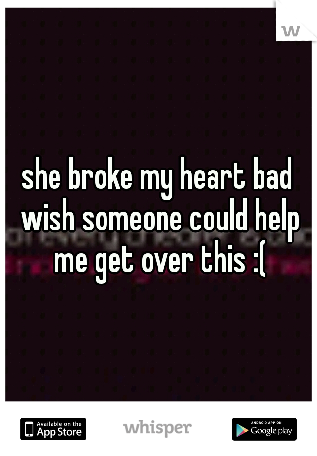 she broke my heart bad wish someone could help me get over this :(