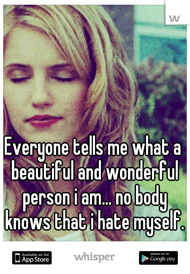 Everyone tells me what a beautiful and wonderful person i am... no body knows that i hate myself.