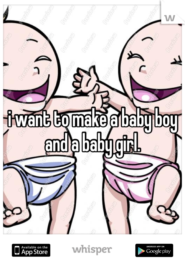 i want to make a baby boy and a baby girl.