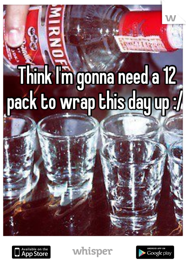 Think I'm gonna need a 12 pack to wrap this day up :/ 