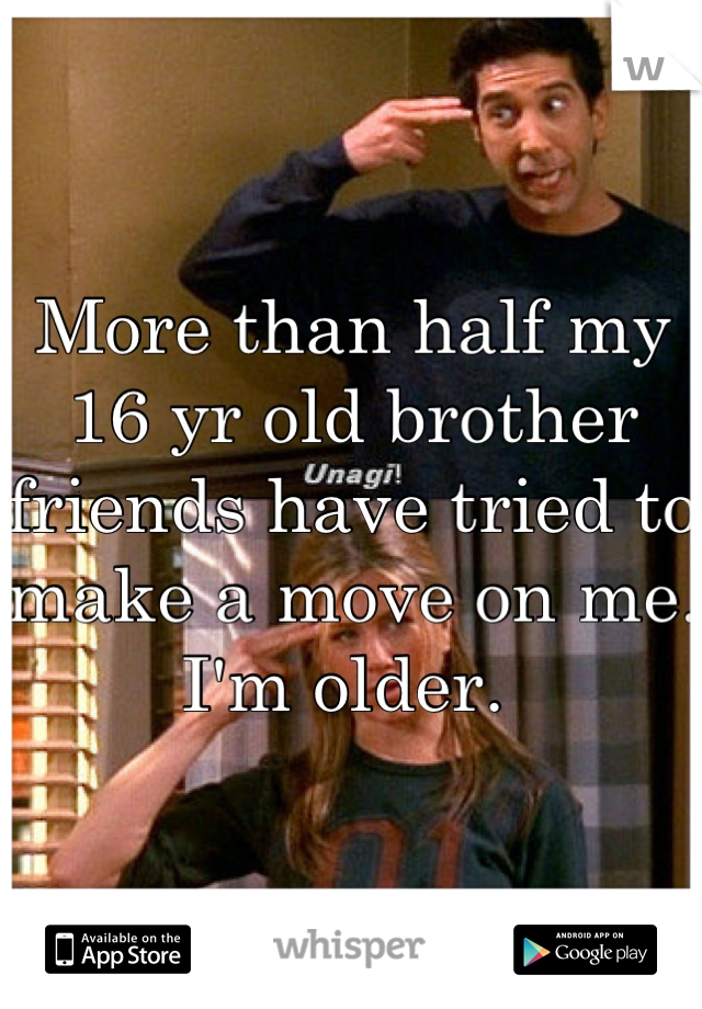 More than half my 16 yr old brother friends have tried to make a move on me. I'm older. 