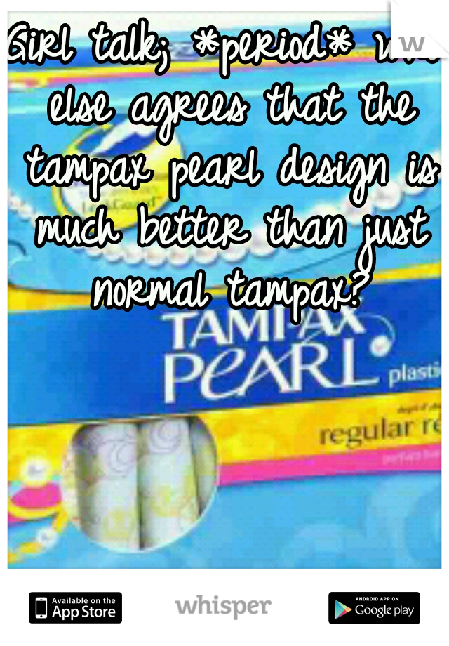 Girl talk; *period* who else agrees that the tampax pearl design is much better than just normal tampax?