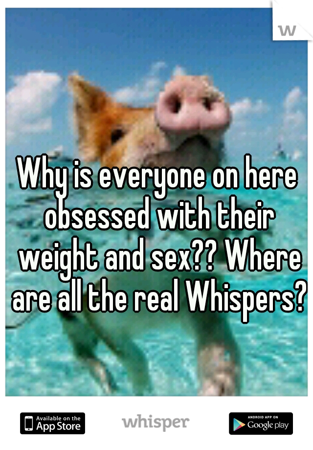 Why is everyone on here obsessed with their weight and sex?? Where are all the real Whispers?