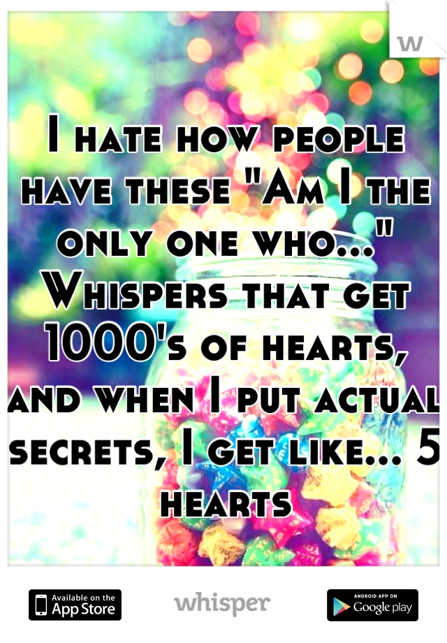 I hate how people have these "Am I the only one who..." Whispers that get 1000's of hearts, and when I put actual secrets, I get like... 5 hearts