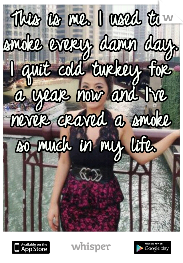 This is me. I used to smoke every damn day. I quit cold turkey for a year now and I've never craved a smoke so much in my life. 