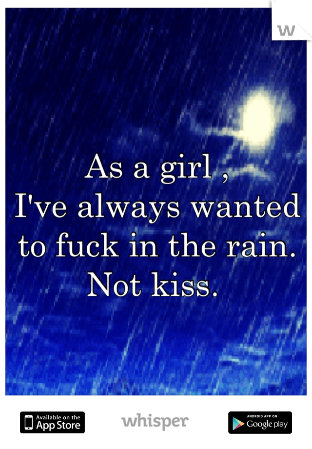 As a girl , 
I've always wanted 
to fuck in the rain. 
Not kiss. 
