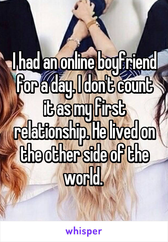 I had an online boyfriend for a day. I don't count it as my first relationship. He lived on the other side of the world. 