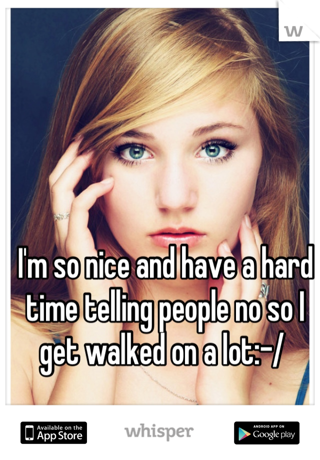 I'm so nice and have a hard time telling people no so I get walked on a lot:-/ 