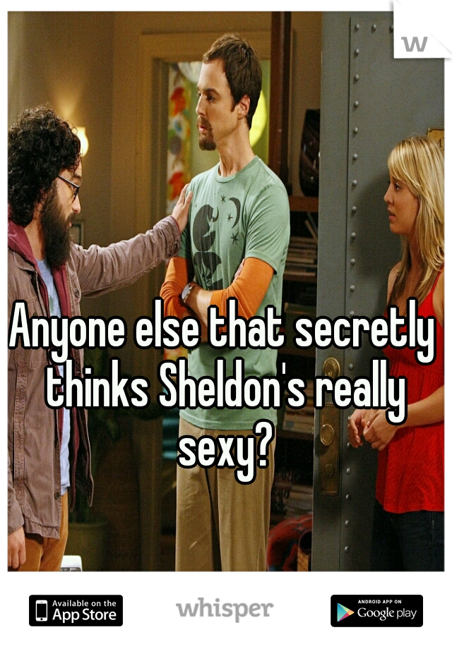 Anyone else that secretly thinks Sheldon's really sexy?