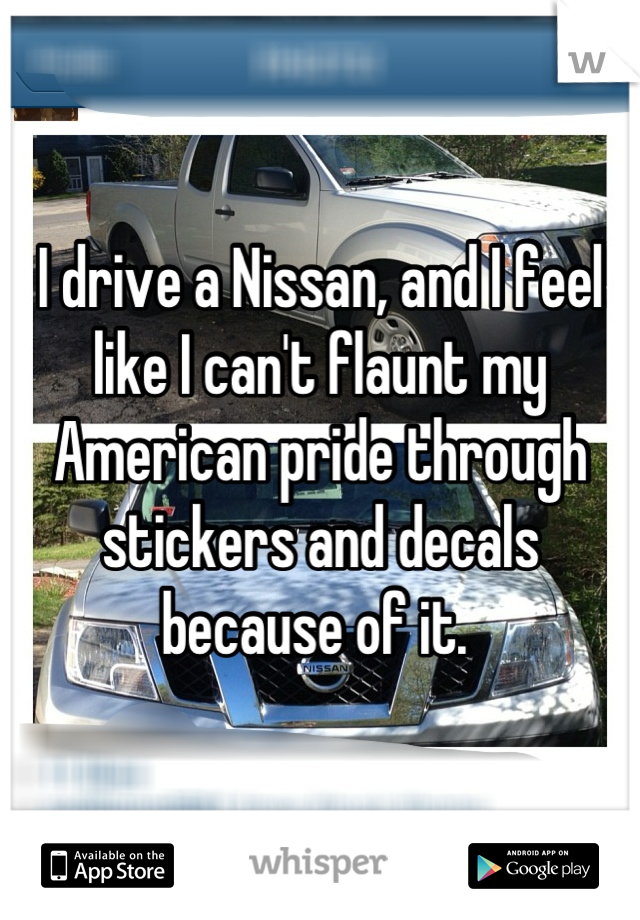 I drive a Nissan, and I feel like I can't flaunt my American pride through stickers and decals because of it. 