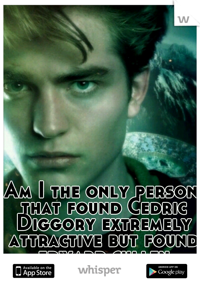 Am I the only person that found Cedric Diggory extremely attractive but found edward cullen unattractive? 