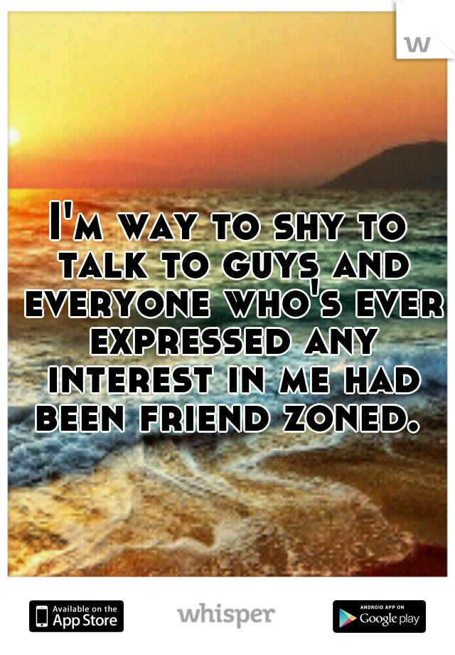 I'm way to shy to talk to guys and everyone who's ever expressed any interest in me had been friend zoned. 