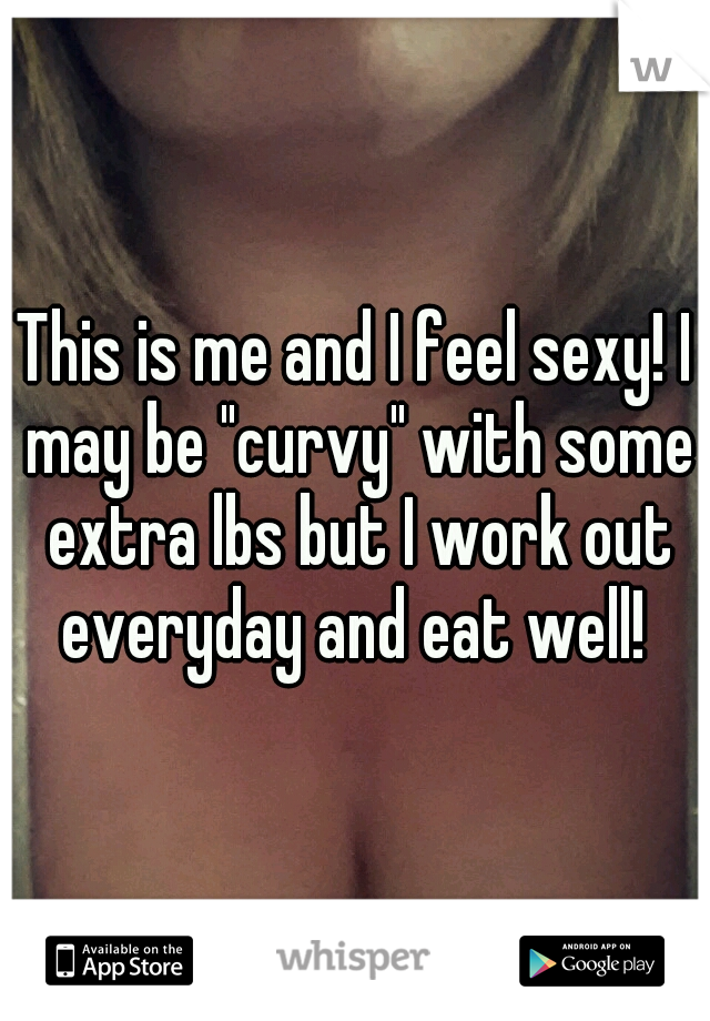 This is me and I feel sexy! I may be "curvy" with some extra lbs but I work out everyday and eat well! 