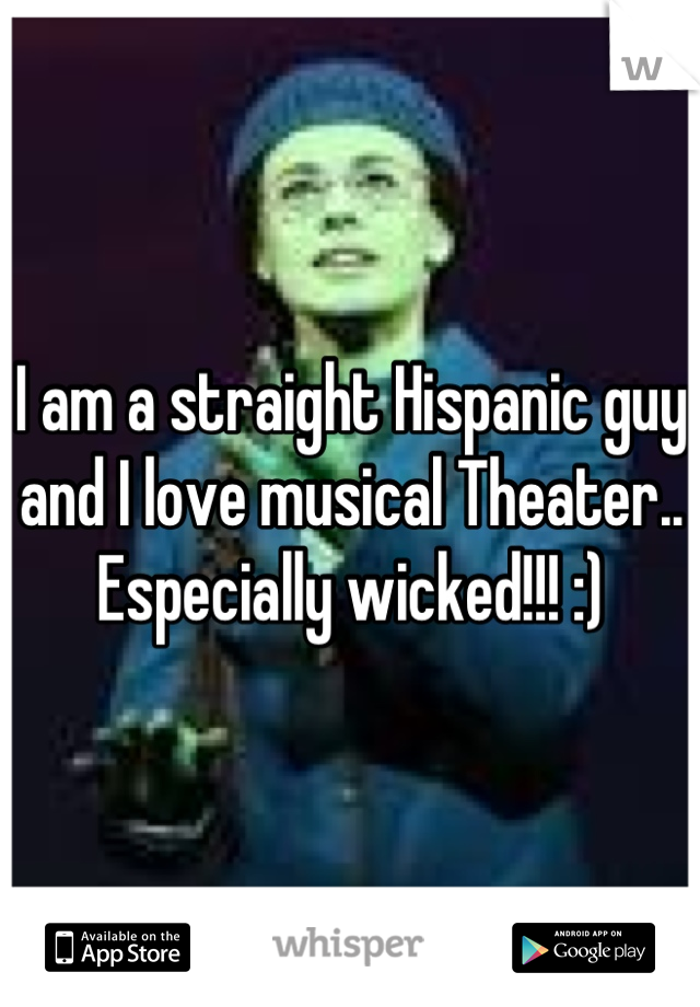 I am a straight Hispanic guy and I love musical Theater.. Especially wicked!!! :)
