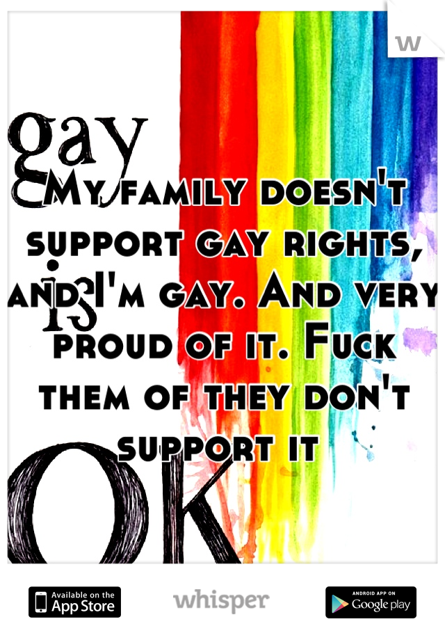 My family doesn't support gay rights, and I'm gay. And very proud of it. Fuck them of they don't support it 