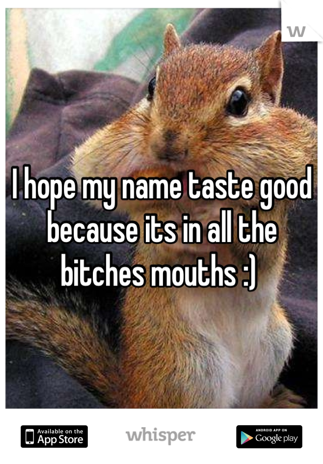 I hope my name taste good because its in all the bitches mouths :) 