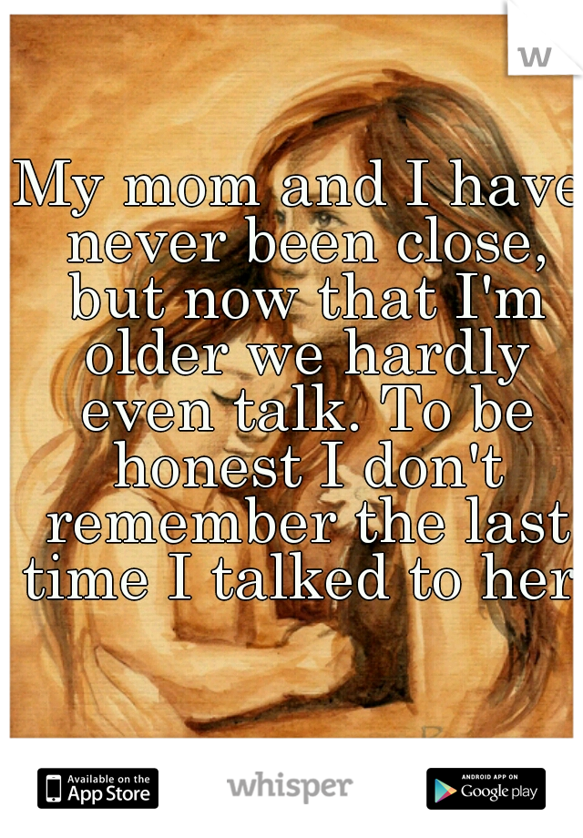 My mom and I have never been close, but now that I'm older we hardly even talk. To be honest I don't remember the last time I talked to her.