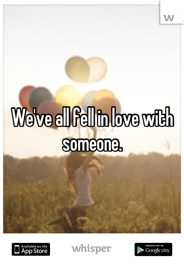 We've all fell in love with someone.