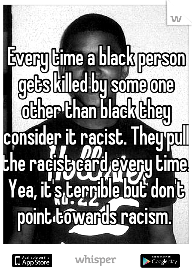 Every time a black person gets killed by some one other than black they consider it racist. They pull the racist card every time. Yea, it's terrible but don't point towards racism. 