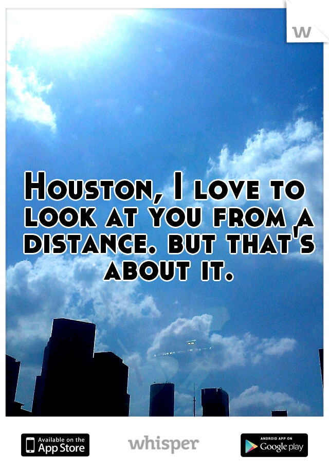 Houston, I love to look at you from a distance. but that's about it.