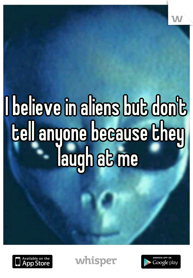 I believe in aliens but don't tell anyone because they laugh at me