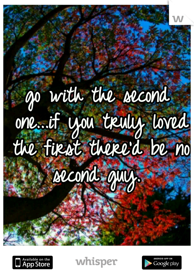 go with the second one...if you truly loved the first there'd be no second guy. 