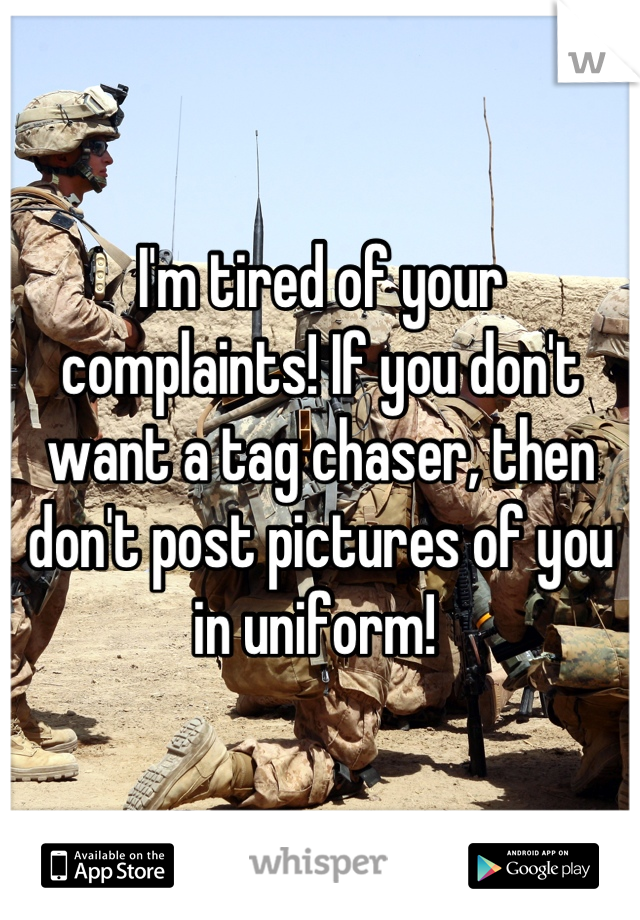 I'm tired of your complaints! If you don't want a tag chaser, then don't post pictures of you in uniform! 