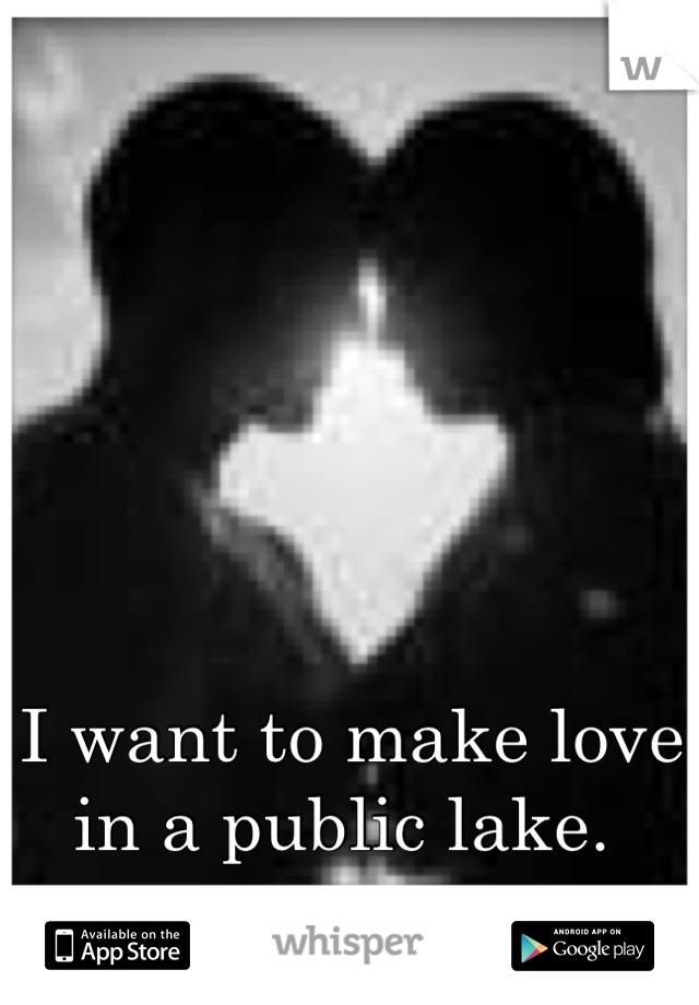 I want to make love in a public lake. 