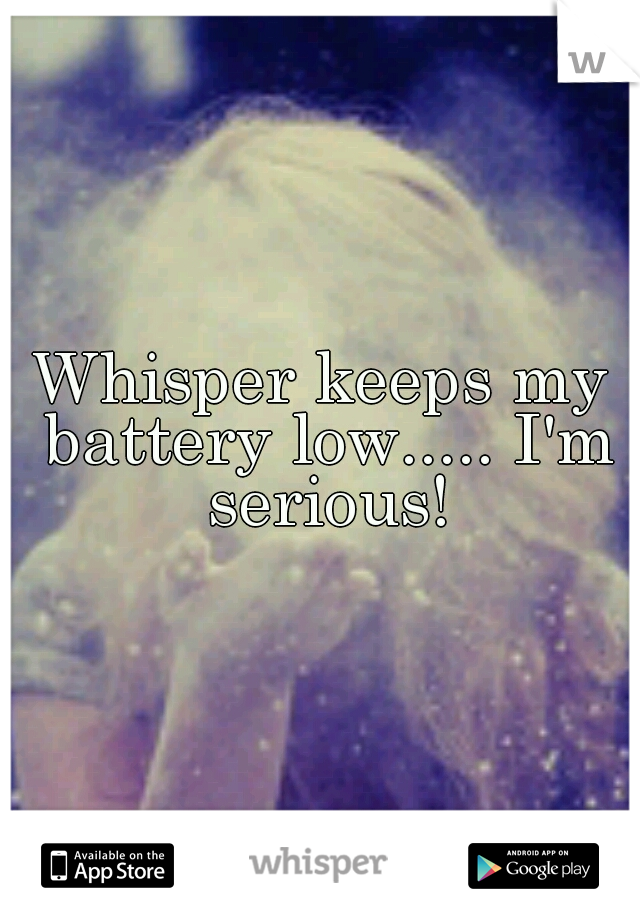 Whisper keeps my battery low..... I'm serious!