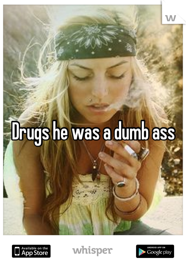 Drugs he was a dumb ass