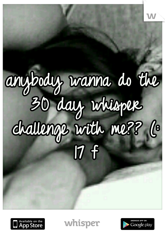 anybody wanna do the 30 day whisper challenge with me?? (: 17 f