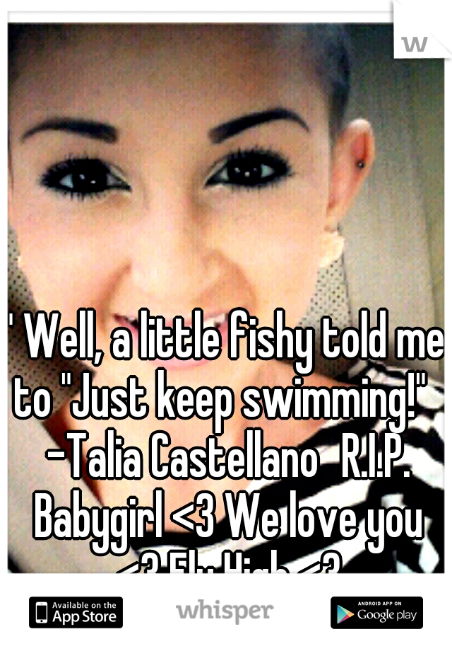 " Well, a little fishy told me to "Just keep swimming!"   -Talia Castellano
R.I.P. Babygirl <3 We love you <3 Fly High <3